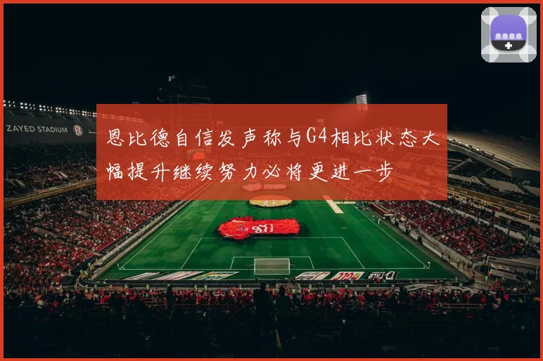 恩比德自信发声称与G4相比状态大幅提升继续努力必将更进一步