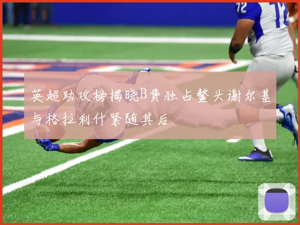 英超助攻榜揭晓B费独占鳌头谢尔基与格拉利什紧随其后