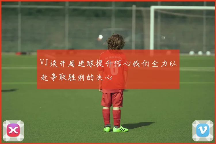 VJ谈开局进球提升信心我们全力以赴争取胜利的决心