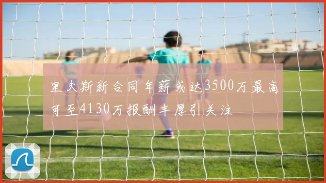 里夫斯新合同年薪或达3500万最高可至4130万报酬丰厚引关注