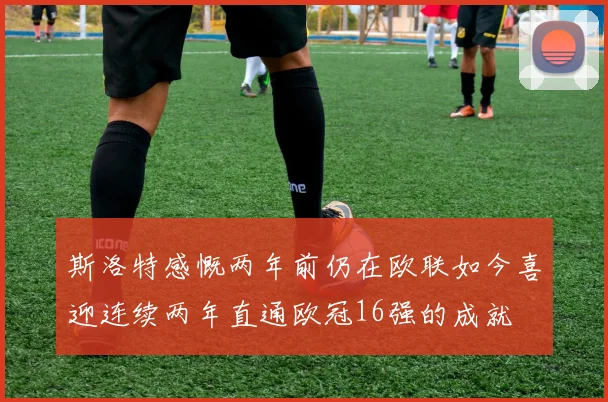 斯洛特感慨两年前仍在欧联如今喜迎连续两年直通欧冠16强的成就