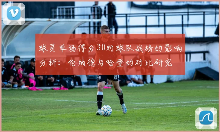 球员单场得分30对球队战绩的影响分析：伦纳德与哈登的对比研究