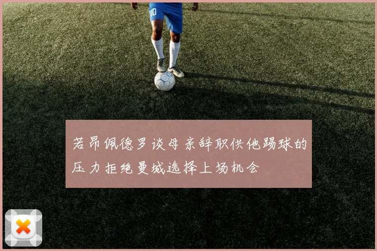 若昂佩德罗谈母亲辞职供他踢球的压力拒绝曼城选择上场机会