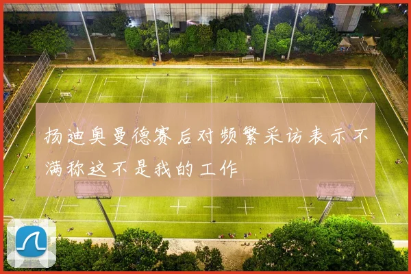 扬迪奥曼德赛后对频繁采访表示不满称这不是我的工作