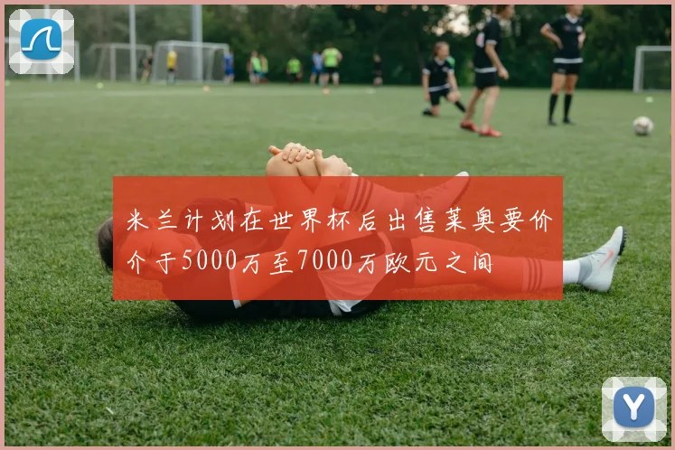 米兰计划在世界杯后出售莱奥要价介于5000万至7000万欧元之间
