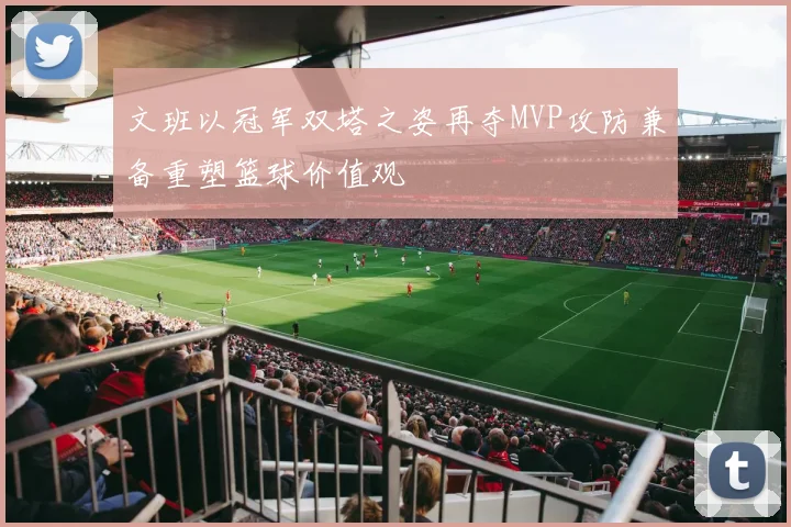 文班以冠军双塔之姿再夺MVP攻防兼备重塑篮球价值观
