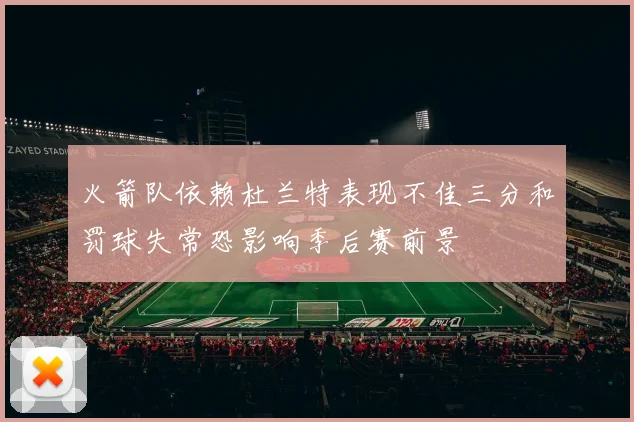 火箭队依赖杜兰特表现不佳三分和罚球失常恐影响季后赛前景
