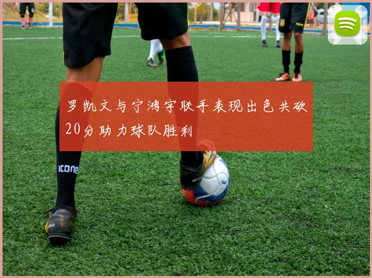罗凯文与宁鸿宇联手表现出色共砍20分助力球队胜利
