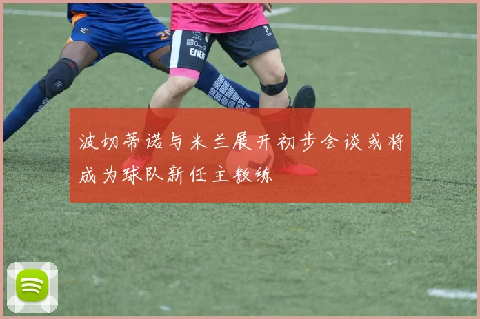 波切蒂诺与米兰展开初步会谈或将成为球队新任主教练
