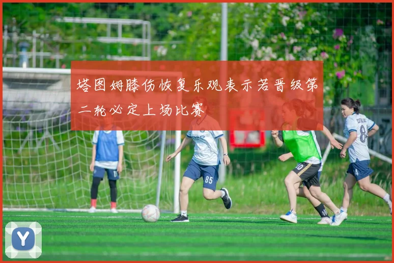 塔图姆膝伤恢复乐观表示若晋级第二轮必定上场比赛
