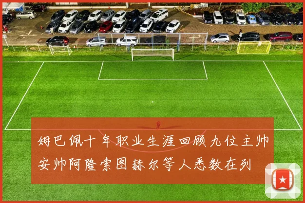 姆巴佩十年职业生涯回顾九位主帅安帅阿隆索图赫尔等人悉数在列