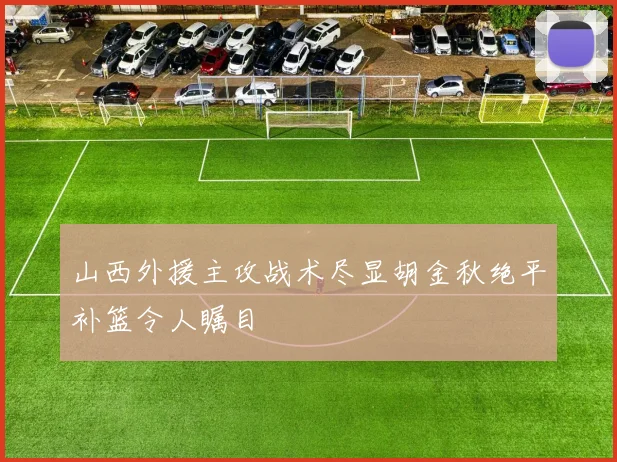 山西外援主攻战术尽显胡金秋绝平补篮令人瞩目