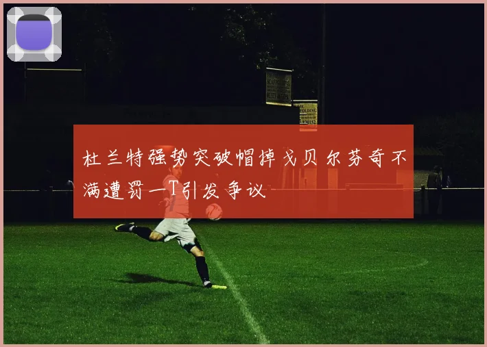 杜兰特强势突破帽掉戈贝尔芬奇不满遭罚一T引发争议